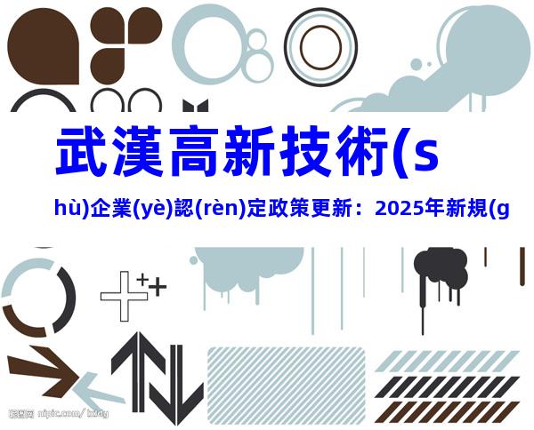 武漢高新技術(shù)企業(yè)認(rèn)定政策更新：2025年新規(guī)解讀