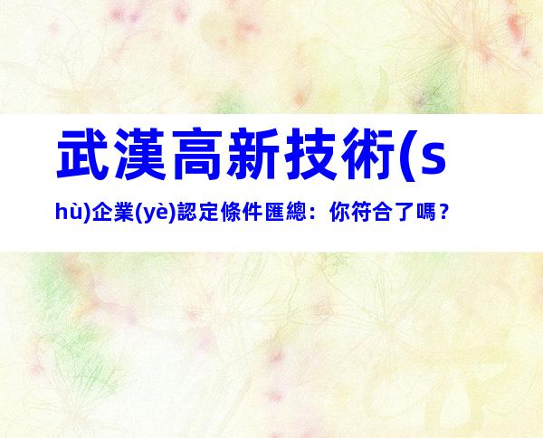 武漢高新技術(shù)企業(yè)認定條件匯總：你符合了嗎？