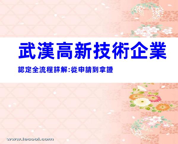 武漢高新技術企業認定全流程詳解:從申請到拿證