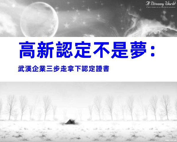 高新認定不是夢：武漢企業三步走拿下認定證書
